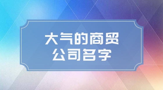 大氣的商貿公司名字