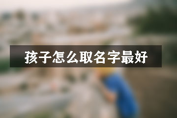 孩子怎么取名字最好