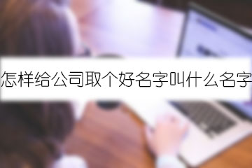 怎樣給公司取個好名字叫什么名字