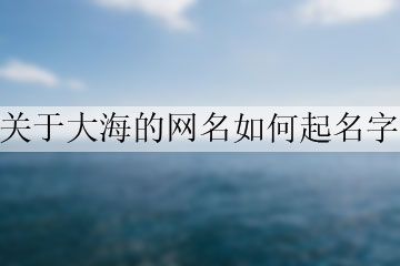 關(guān)于大海的網(wǎng)名如何起名字