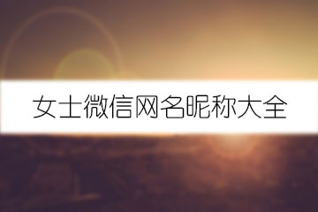 女士微信網(wǎng)名昵稱大全