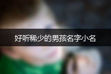 好聽稀少的男孩名字小名