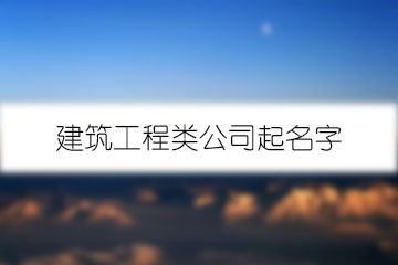 建筑工程類公司起名字