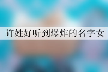 許姓好聽到爆炸的名字女