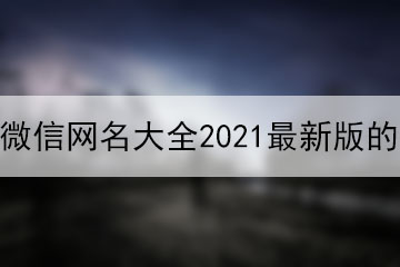 微信網(wǎng)名大全2021最新版的