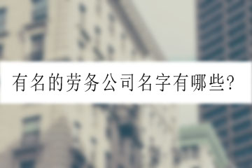 有名的勞務(wù)公司名字有哪些?