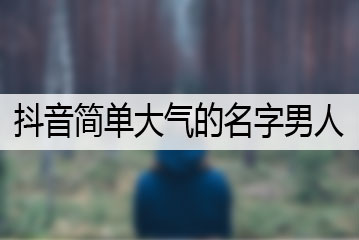 抖音簡(jiǎn)單大氣的名字男人