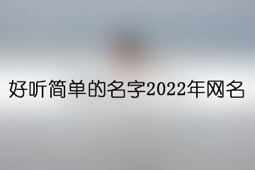 好聽簡(jiǎn)單的名字2022年網(wǎng)名